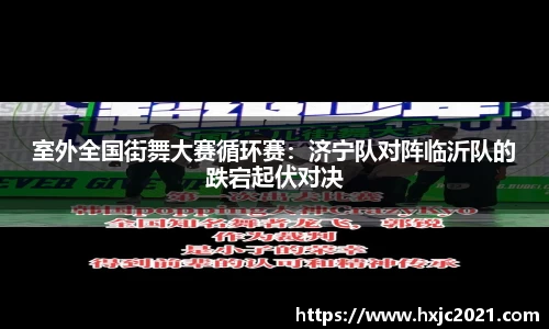 室外全国街舞大赛循环赛：济宁队对阵临沂队的跌宕起伏对决