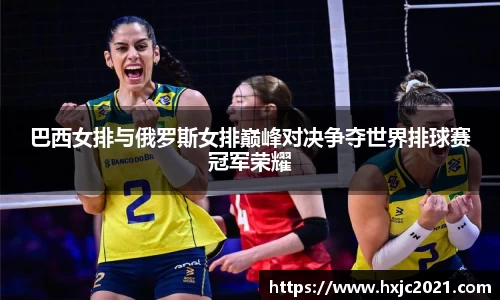 巴西女排与俄罗斯女排巅峰对决争夺世界排球赛冠军荣耀