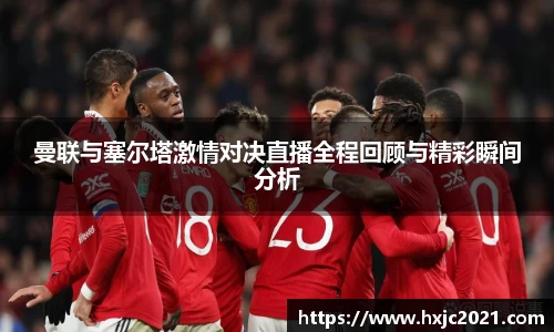 曼联与塞尔塔激情对决直播全程回顾与精彩瞬间分析