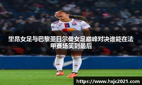里昂女足与巴黎圣日尔曼女足巅峰对决谁能在法甲赛场笑到最后